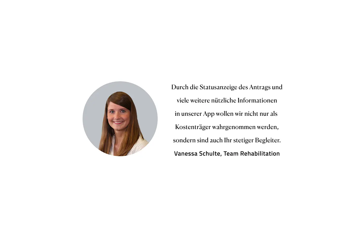 Zitat Vanessa Schulte, Team Rehabilitation: "Durch die Statusanzeige des Antrags und viele weitere nützliche Informationen in unserer App wollen wir nicht nur als Kostenträger wahrgenommen werden, sondern sind auch Ihr stetiger Begleiter."