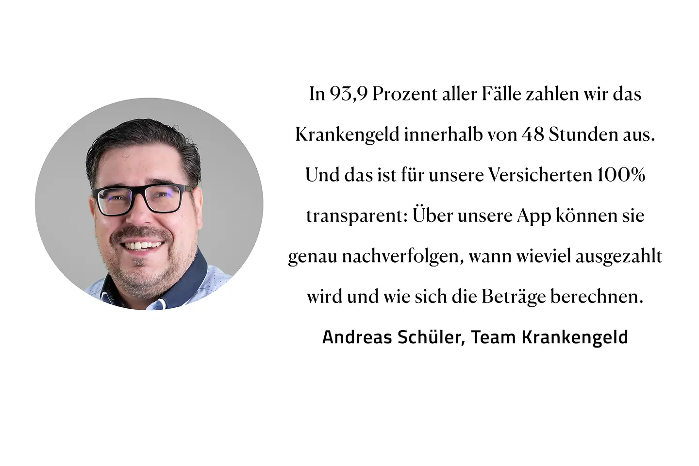 Zitat Andreas Schüler, Team Krankengeld: "In 93,9 Prozent aller Fälle zahlen wir das Krankengeld innerhalb von 48 Stunden aus. Und das ist für unsere Versicherten 100 Prozent transparent: Über unsere App können sie genau nachverfolgen, wann wieviel ausgezahlt wird und wie sich die Beträge berechnen."